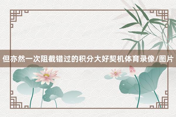 但亦然一次阻截错过的积分大好契机体育录像/图片