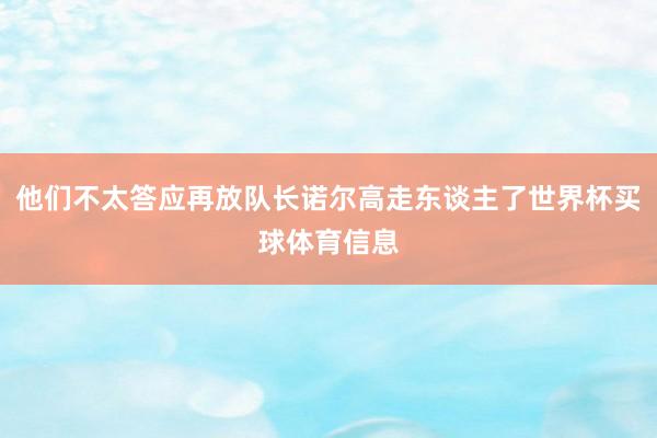 他们不太答应再放队长诺尔高走东谈主了世界杯买球体育信息