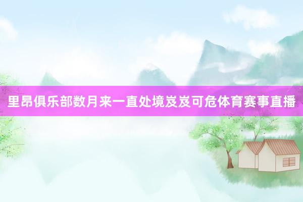 里昂俱乐部数月来一直处境岌岌可危体育赛事直播