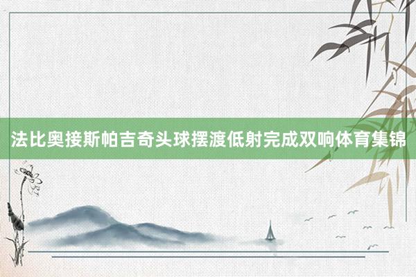法比奥接斯帕吉奇头球摆渡低射完成双响体育集锦
