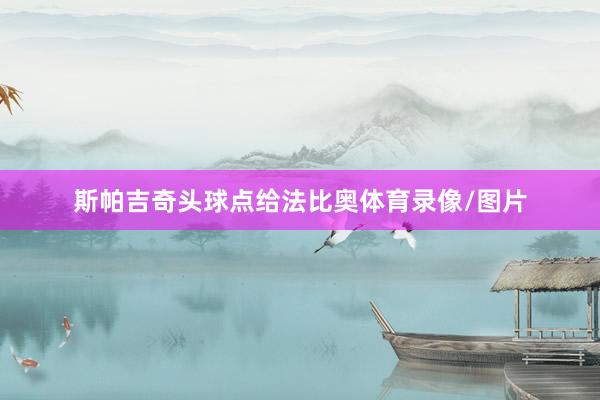 斯帕吉奇头球点给法比奥体育录像/图片