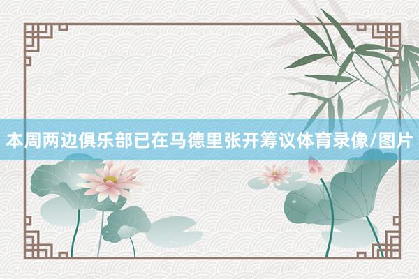 本周两边俱乐部已在马德里张开筹议体育录像/图片
