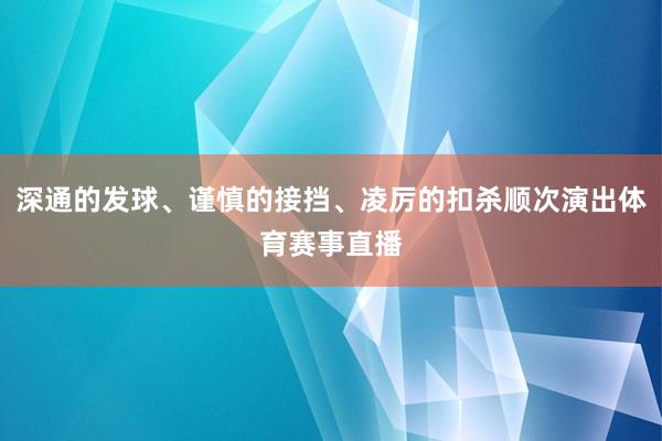 深通的发球、谨慎的接挡、凌厉的扣杀顺次演出体育赛事直播