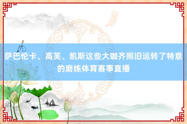 萨巴伦卡、高芙、凯斯这些大咖齐照旧运转了特意的磨练体育赛事直播