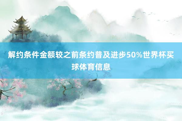 解约条件金额较之前条约普及进步50%世界杯买球体育信息
