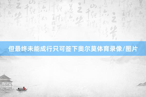 但最终未能成行只可签下奥尔莫体育录像/图片