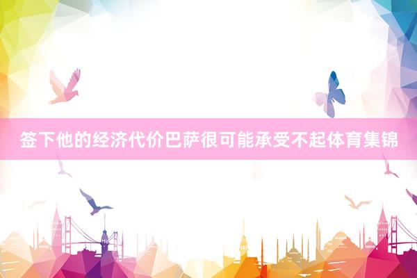 签下他的经济代价巴萨很可能承受不起体育集锦