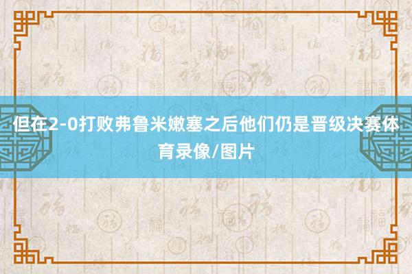 但在2-0打败弗鲁米嫩塞之后他们仍是晋级决赛体育录像/图片