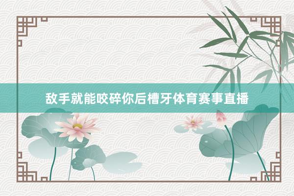 敌手就能咬碎你后槽牙体育赛事直播