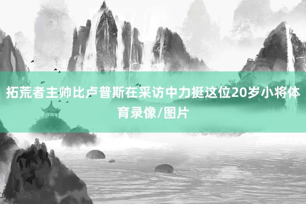 拓荒者主帅比卢普斯在采访中力挺这位20岁小将体育录像/图片