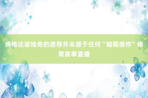博格达诺维奇的遴荐并非源于任何“暗箱操作”体育赛事直播