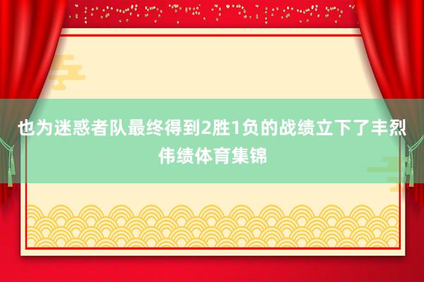 也为迷惑者队最终得到2胜1负的战绩立下了丰烈伟绩体育集锦