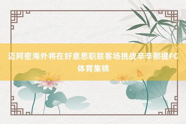 迈阿密海外将在好意思职联客场挑战辛辛那提FC体育集锦