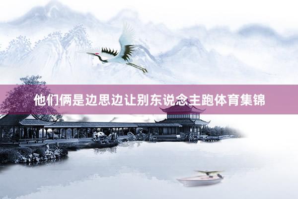 他们俩是边思边让别东说念主跑体育集锦