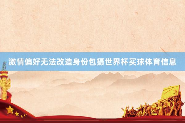 激情偏好无法改造身份包摄世界杯买球体育信息