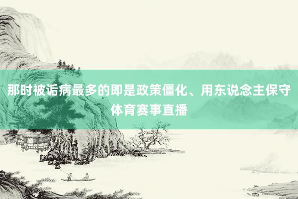 那时被诟病最多的即是政策僵化、用东说念主保守体育赛事直播