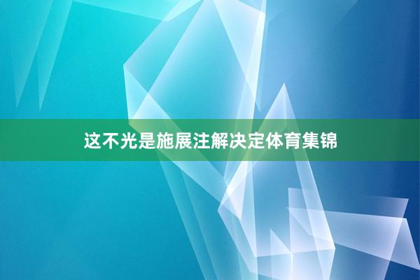 这不光是施展注解决定体育集锦