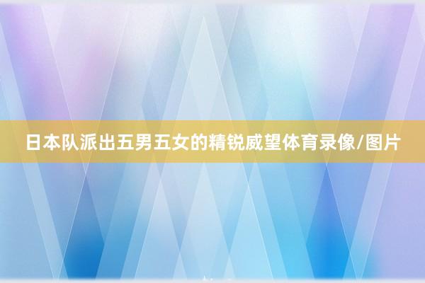 日本队派出五男五女的精锐威望体育录像/图片
