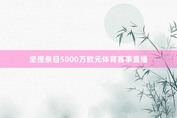 坚捏条目5000万欧元体育赛事直播