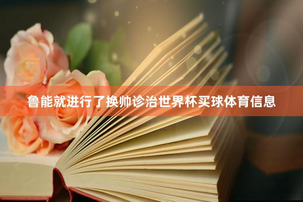鲁能就进行了换帅诊治世界杯买球体育信息