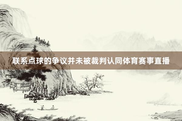 联系点球的争议并未被裁判认同体育赛事直播