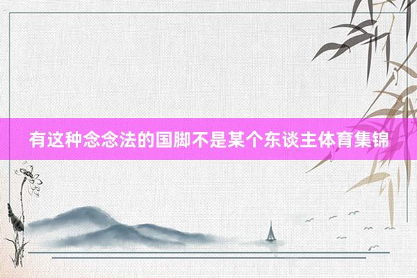 有这种念念法的国脚不是某个东谈主体育集锦