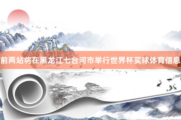 前两站将在黑龙江七台河市举行世界杯买球体育信息