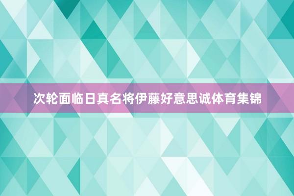 次轮面临日真名将伊藤好意思诚体育集锦