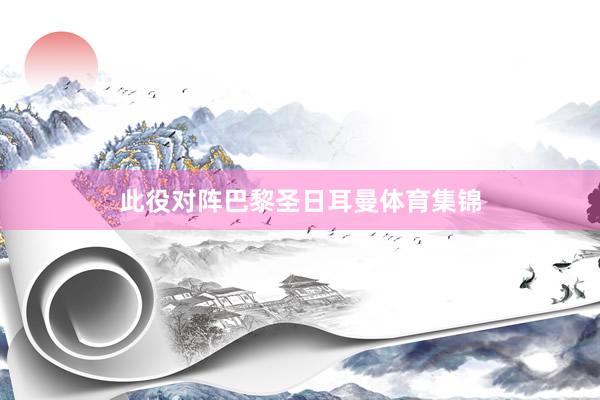此役对阵巴黎圣日耳曼体育集锦