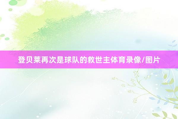 登贝莱再次是球队的救世主体育录像/图片