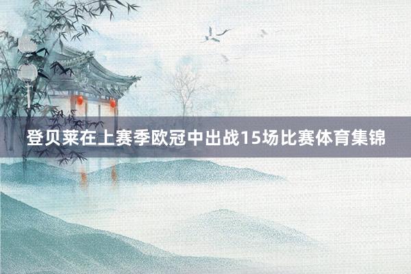 登贝莱在上赛季欧冠中出战15场比赛体育集锦