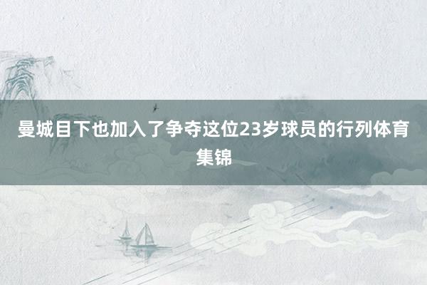 曼城目下也加入了争夺这位23岁球员的行列体育集锦