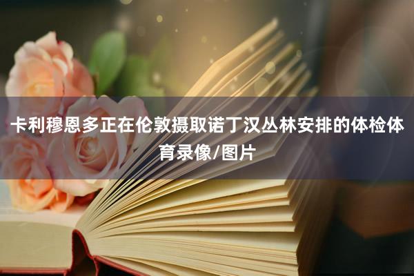卡利穆恩多正在伦敦摄取诺丁汉丛林安排的体检体育录像/图片