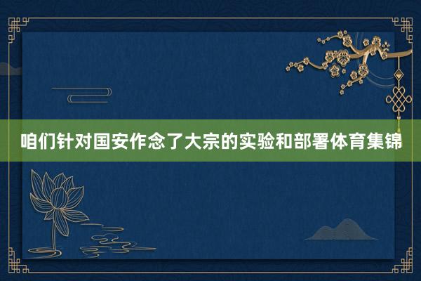 咱们针对国安作念了大宗的实验和部署体育集锦