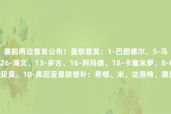 赛前两边首发公布！曼联首发：1-巴因德尔、5-马奎尔、15-约罗、26-海文、13-多古、16-阿玛德、18-卡塞米罗、8-B费、7-芒特、19-姆贝莫、10-库尼亚曼联替补：希顿、米、达洛特、德里赫特、弗雷德里克森、莱昂、卢克-肖、科利尔、梅努、乌加特、霍伊伦、奥比佛罗伦萨首发：德赫亚、多多、庞格拉西奇、科穆佐、拉涅利、戈森斯、法乔利、索姆、A-古德蒙德森、哲科、基恩    体育录像/图片