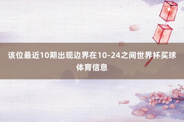 该位最近10期出现边界在10-24之间世界杯买球体育信息