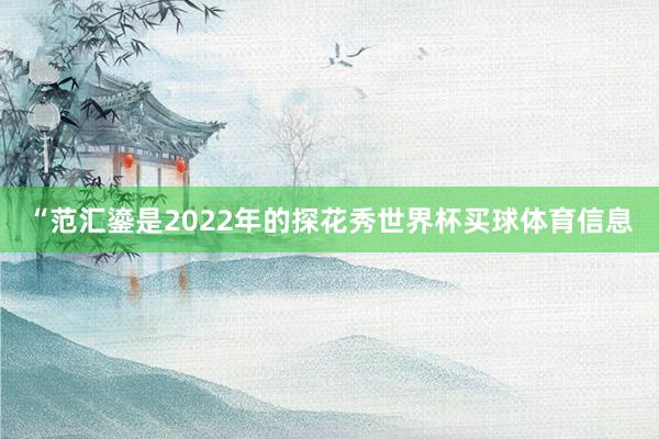 “范汇鎏是2022年的探花秀世界杯买球体育信息