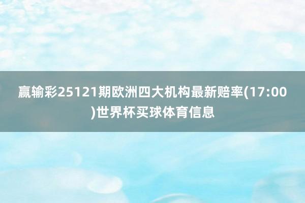 赢输彩25121期欧洲四大机构最新赔率(17:00)世界杯买球体育信息