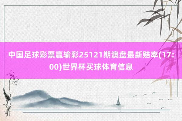 中国足球彩票赢输彩25121期澳盘最新赔率(17:00)世界杯买球体育信息