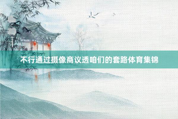 不行通过摄像商议透咱们的套路体育集锦