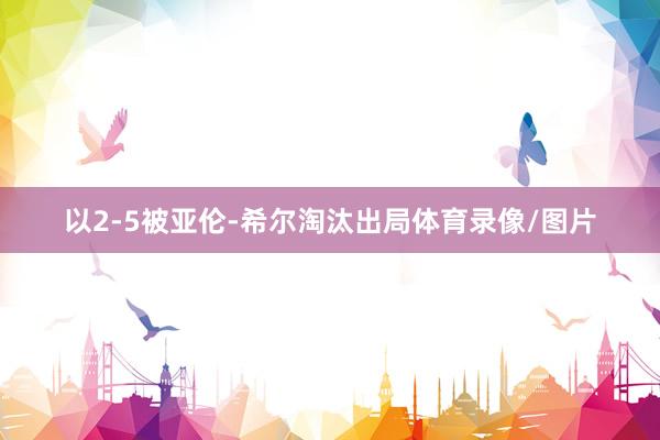 以2-5被亚伦-希尔淘汰出局体育录像/图片