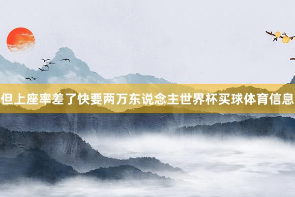 但上座率差了快要两万东说念主世界杯买球体育信息