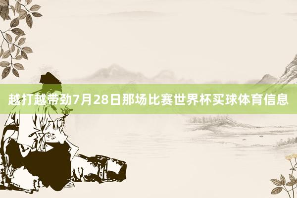 越打越带劲7月28日那场比赛世界杯买球体育信息