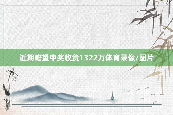 近期瞻望中奖收货1322万体育录像/图片