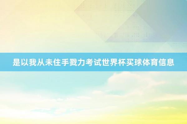 是以我从未住手戮力考试世界杯买球体育信息
