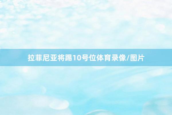 拉菲尼亚将踢10号位体育录像/图片