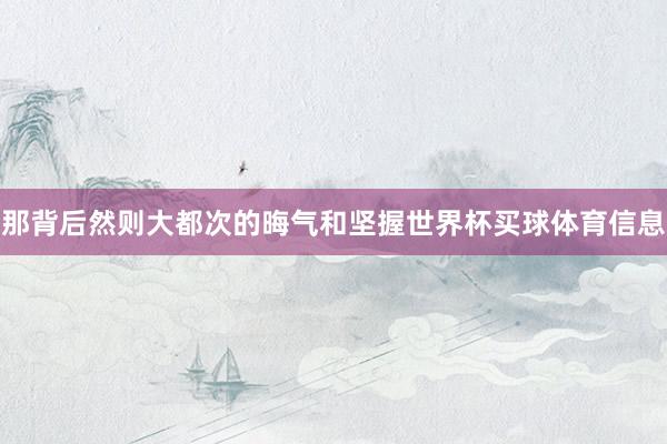 那背后然则大都次的晦气和坚握世界杯买球体育信息