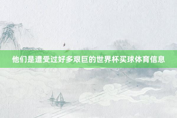 他们是遭受过好多艰巨的世界杯买球体育信息