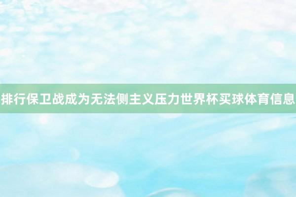 排行保卫战成为无法侧主义压力世界杯买球体育信息