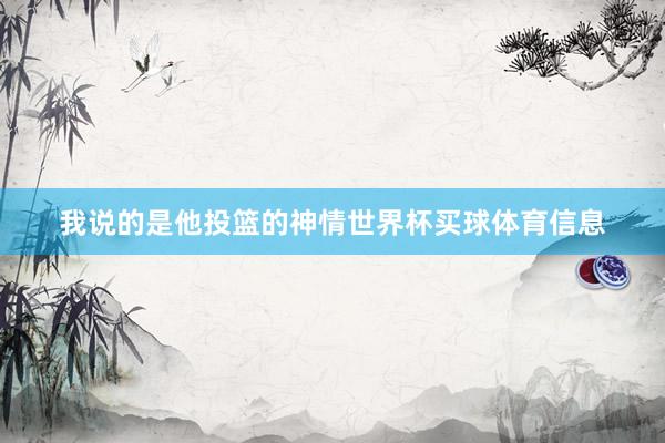 我说的是他投篮的神情世界杯买球体育信息